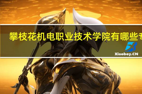 攀枝花机电职业技术学院有哪些专业