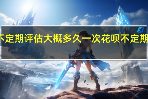 支付宝不定期评估大概多久一次 花呗不定期评估多久恢复