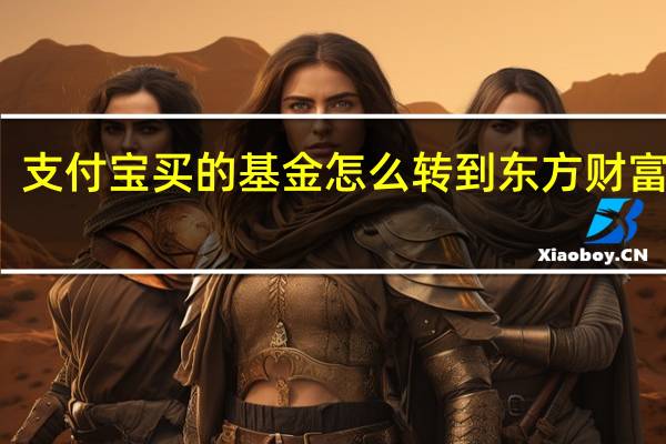 支付宝买的基金怎么转到东方财富上卖（支付宝买的基金怎么赎回来）