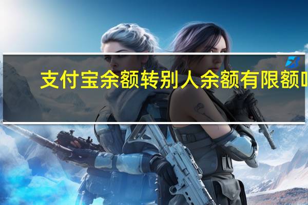 支付宝余额转别人余额有限额吗（余额宝转账到别人支付宝有限额吗?为什么）