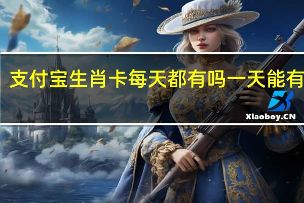 支付宝生肖卡每天都有吗一天能有几张　