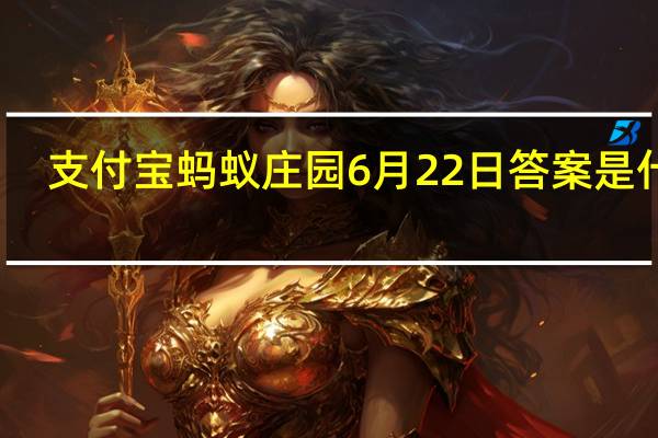 支付宝蚂蚁庄园6月22日答案是什么(蚂蚁庄园小课堂2020年6月22日问题答案 快吧手游)