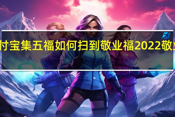 支付宝集五福如何扫到敬业福 2022敬业福攻略