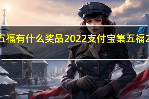 支付宝集五福有什么奖品2022 支付宝集五福2022年奖励一览