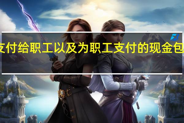 支付给职工以及为职工支付的现金包括哪些（支付给职工以及为职工支付的现金）
