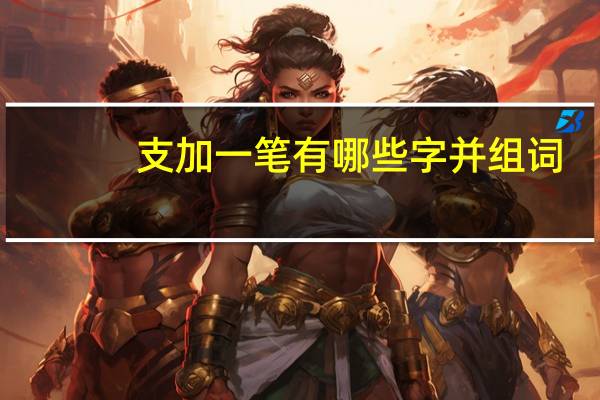 支加一笔有哪些字并组词（支加一笔有哪些字）