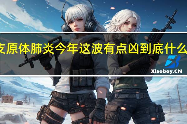支原体肺炎 今年这波有点凶 到底什么情况嘞