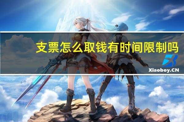 支票怎么取钱有时间限制吗（支票怎么取钱）