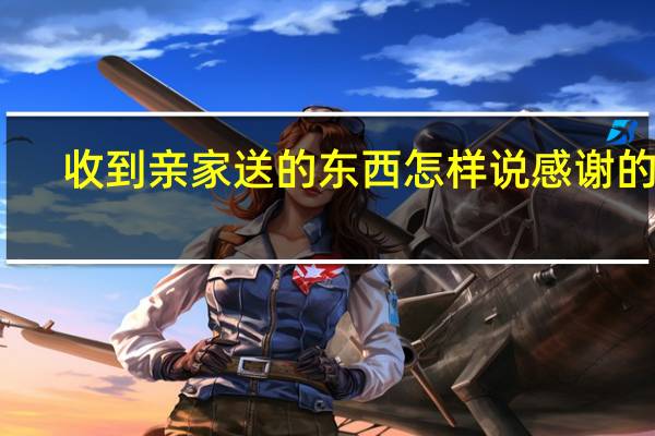 收到亲家送的东西怎样说感谢的话