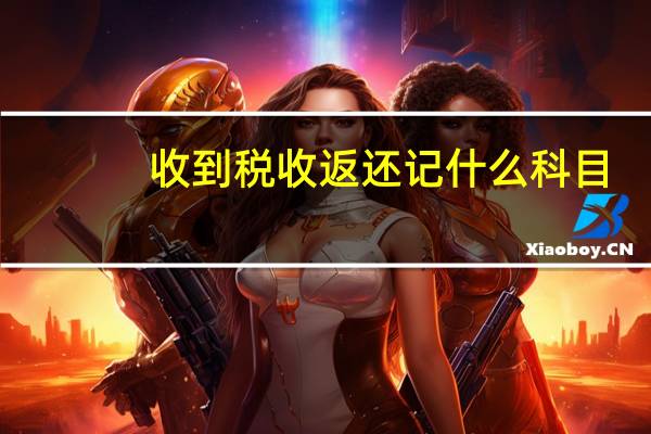 收到税收返还记什么科目(收到税费返还应该入哪个科目)