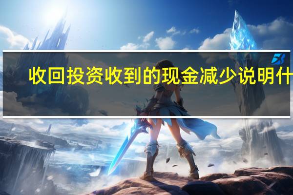 收回投资收到的现金减少说明什么（收回投资收到的现金）