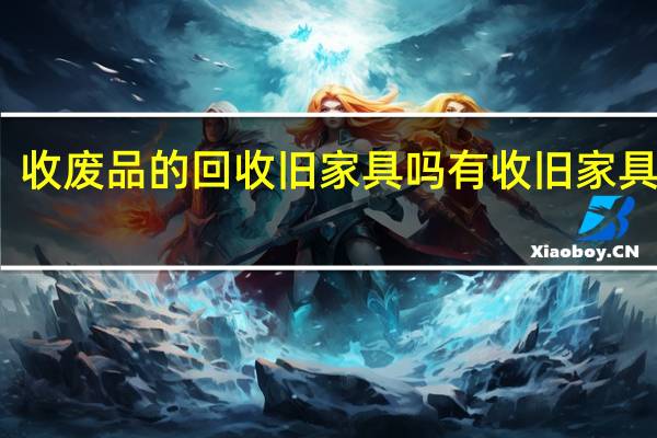 收废品的回收旧家具吗 有收旧家具的吗