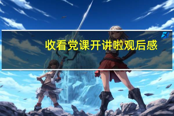 收看党课开讲啦观后感（收看）