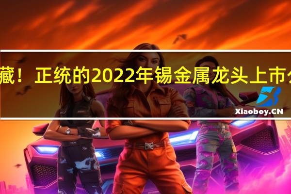收藏！正统的2022年锡金属龙头上市公司出炉（建议收藏）