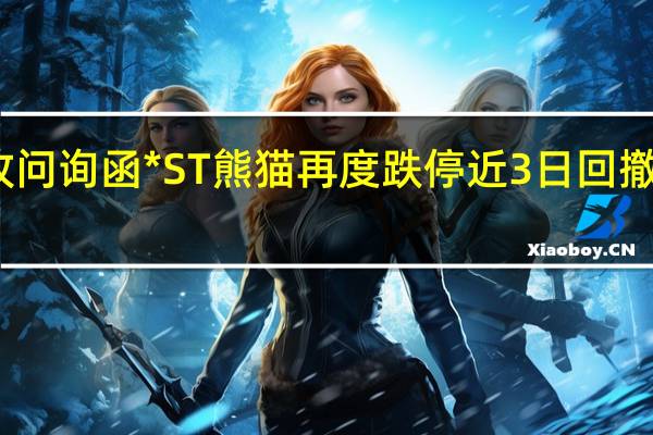 收问询函* ST熊猫再度跌停近3日回撤近15%