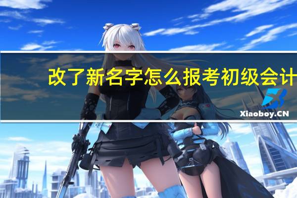 改了新名字怎么报考初级会计