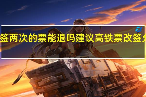 改签两次的票能退吗 建议高铁票改签允许两次