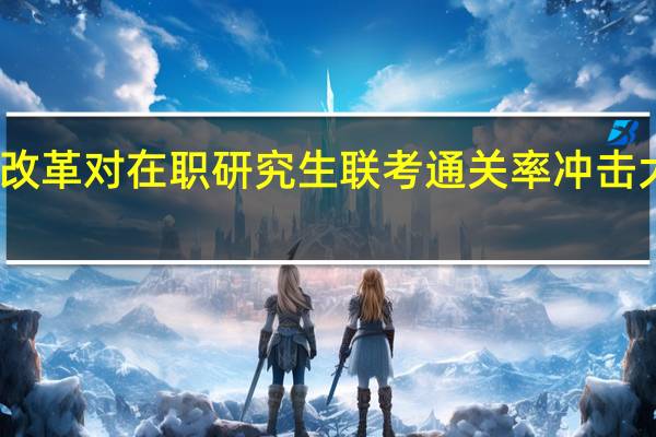 改革对在职研究生联考通关率冲击大不大