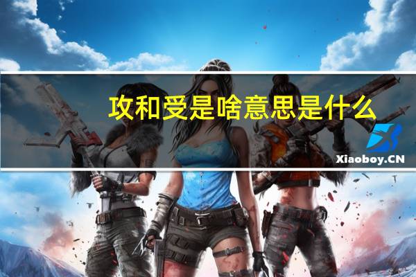 攻和受是啥意思是什么（攻和受是什么意思啊）