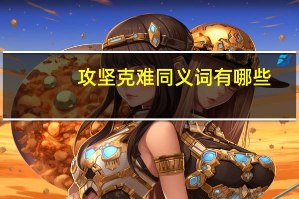 攻坚克难同义词有哪些（攻坚克难同义词）