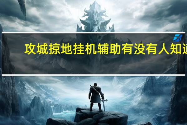 攻城掠地挂机辅助有没有人知道（攻城掠地有挂）