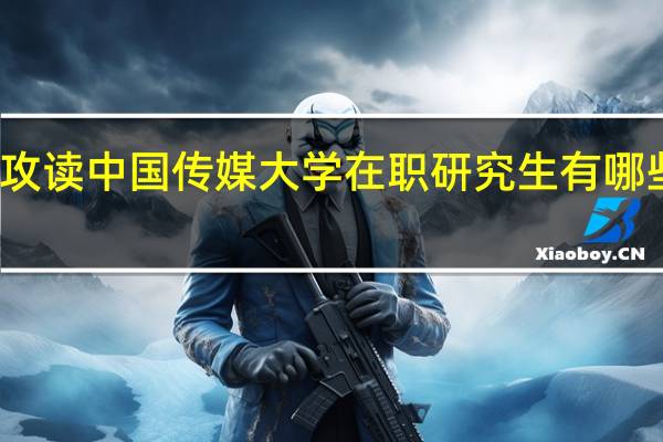 攻读中国传媒大学在职研究生有哪些优势