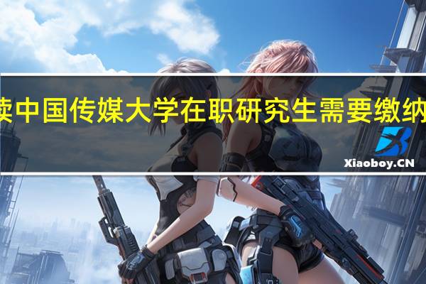 攻读中国传媒大学在职研究生需要缴纳多少学费