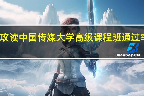 攻读中国传媒大学高级课程班通过率高吗