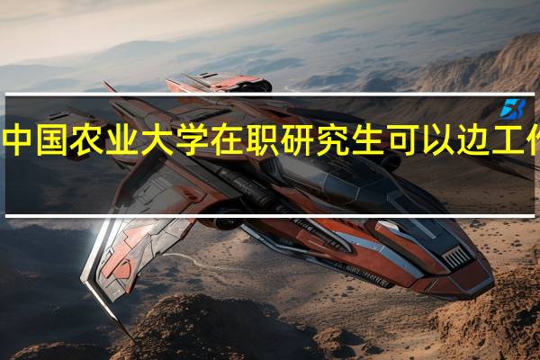 攻读中国农业大学在职研究生可以边工作边学习吗