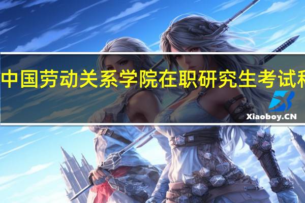 攻读中国劳动关系学院在职研究生考试科目有哪些