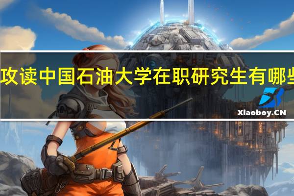 攻读中国石油大学在职研究生有哪些专业