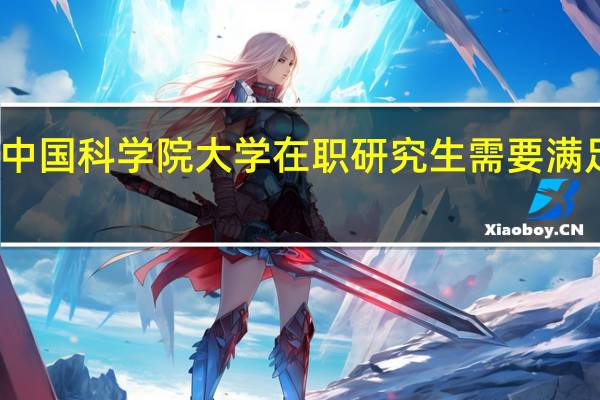 攻读中国科学院大学在职研究生需要满足什么条件
