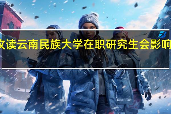 攻读云南民族大学在职研究生会影响工作吗