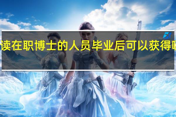 攻读在职博士的人员毕业后可以获得哪些证书