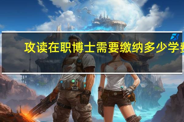 攻读在职博士需要缴纳多少学费