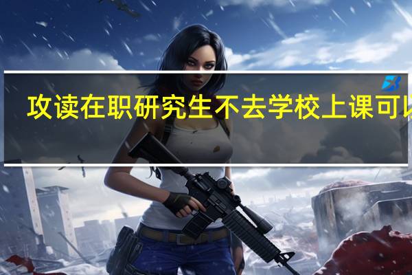 攻读在职研究生不去学校上课可以吗