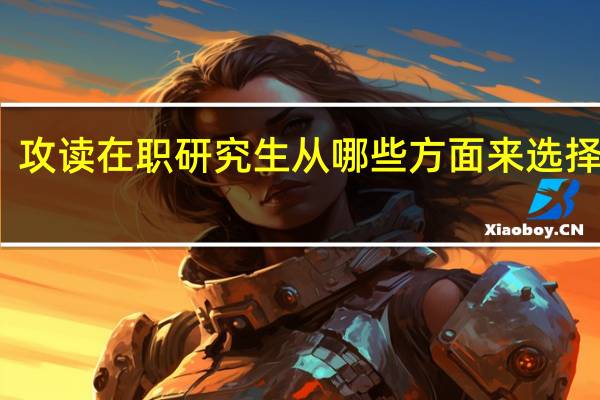 攻读在职研究生从哪些方面来选择院校