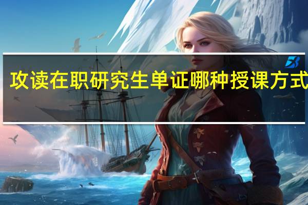 攻读在职研究生单证哪种授课方式最好