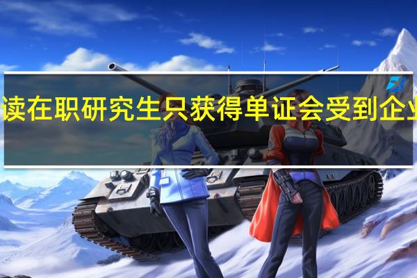 攻读在职研究生只获得单证会受到企业认可吗
