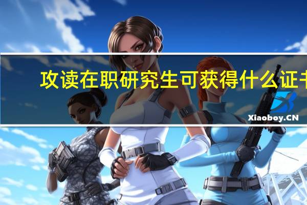 攻读在职研究生可获得什么证书