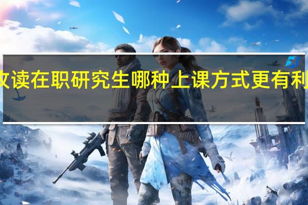攻读在职研究生哪种上课方式更有利于学习
