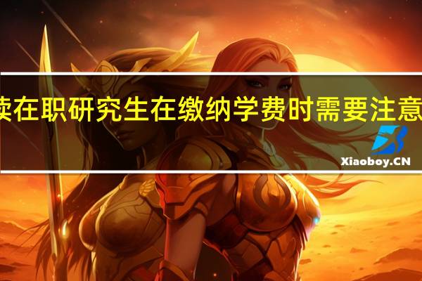 攻读在职研究生在缴纳学费时需要注意哪些细节