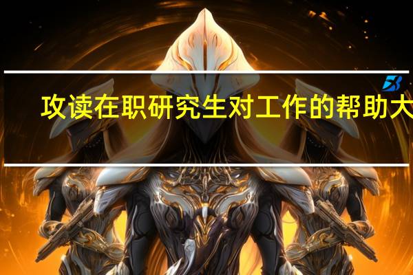 攻读在职研究生对工作的帮助大吗