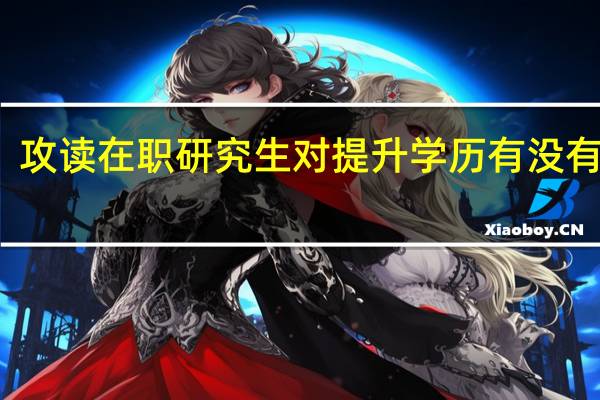 攻读在职研究生对提升学历有没有帮助