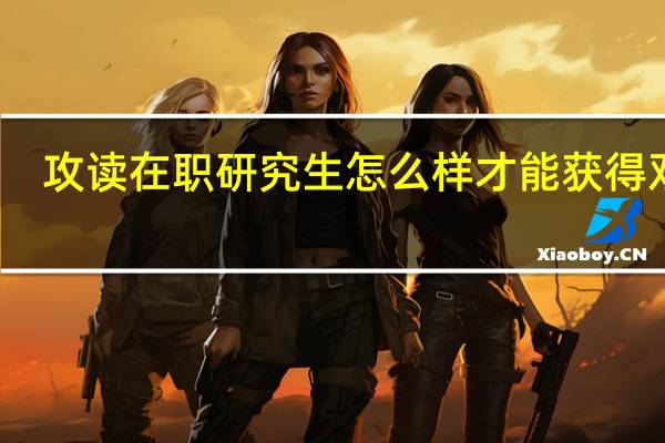 攻读在职研究生怎么样才能获得双证