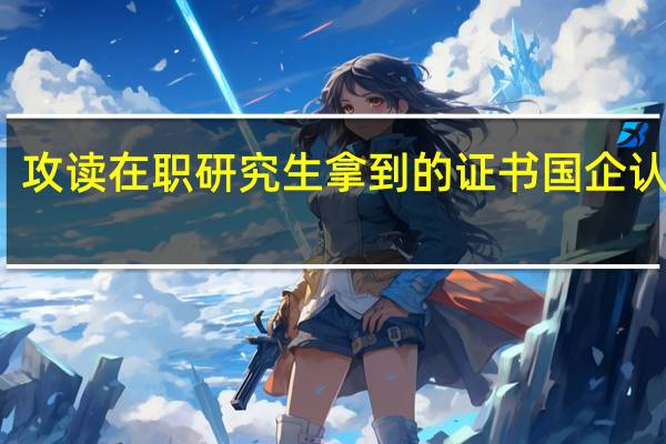 攻读在职研究生拿到的证书国企认可吗