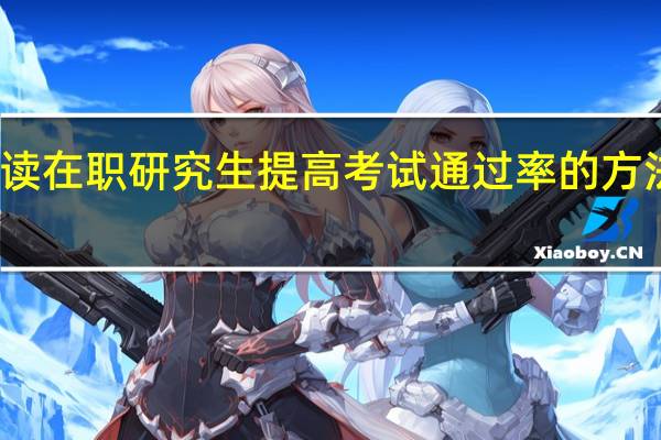 攻读在职研究生提高考试通过率的方法有哪些