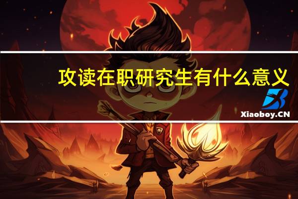 攻读在职研究生有什么意义