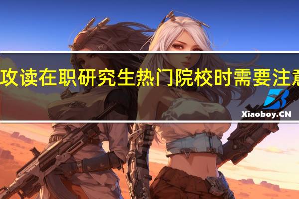 攻读在职研究生热门院校时需要注意什么