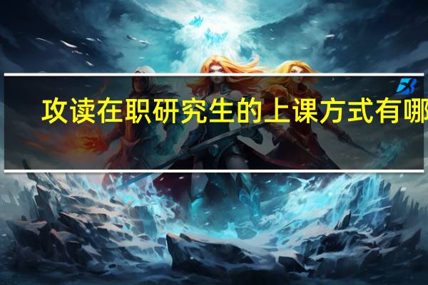 攻读在职研究生的上课方式有哪些